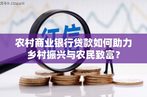 商城农村商业银行贷款如何助力乡村振兴与农民致富？