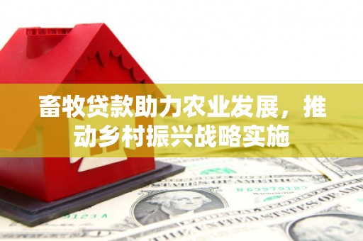 商城畜牧贷款助力农业发展，推动乡村振兴战略实施