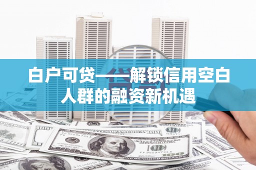 商城白户可贷——解锁信用空白人群的融资新机遇
