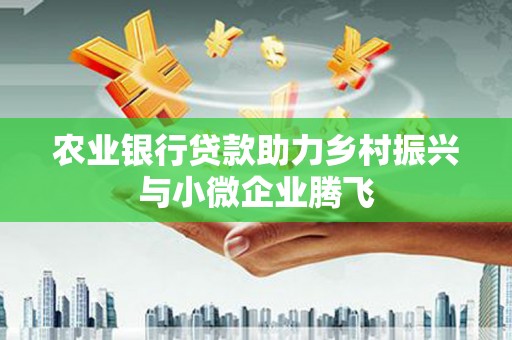 商城农业银行贷款助力乡村振兴与小微企业腾飞
