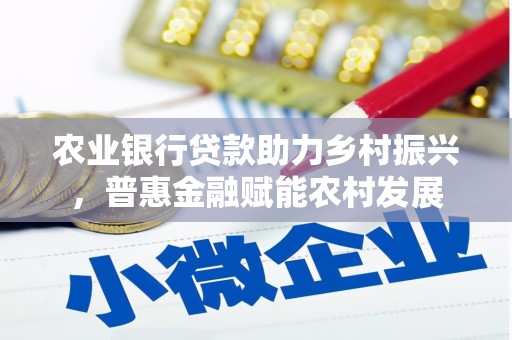 商城农业银行贷款助力乡村振兴，普惠金融赋能农村发展