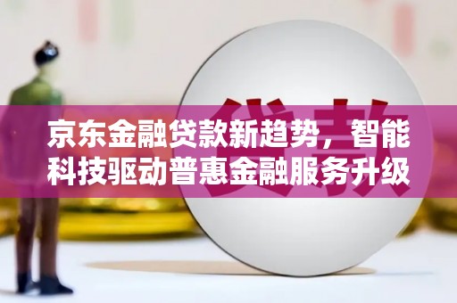 商城京东金融贷款新趋势，智能科技驱动普惠金融服务升级
