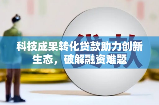商城科技成果转化贷款助力创新生态，破解融资难题