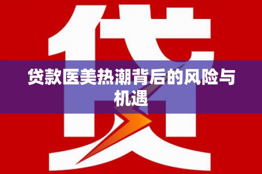 商城贷款医美热潮背后的风险与机遇