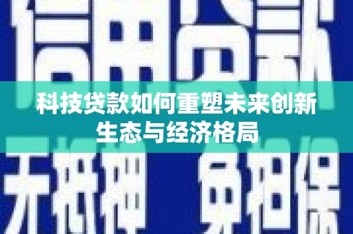 商城科技贷款如何重塑未来创新生态与经济格局