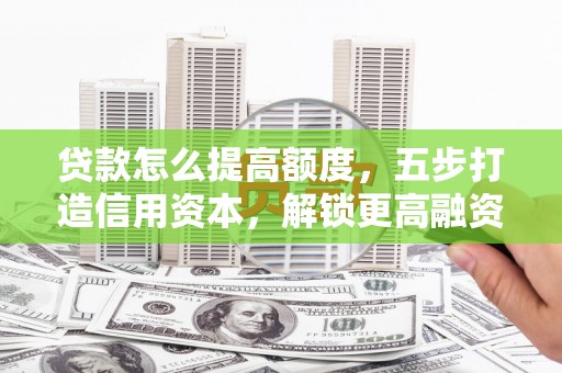 商城贷款怎么提高额度，五步打造信用资本，解锁更高融资空间