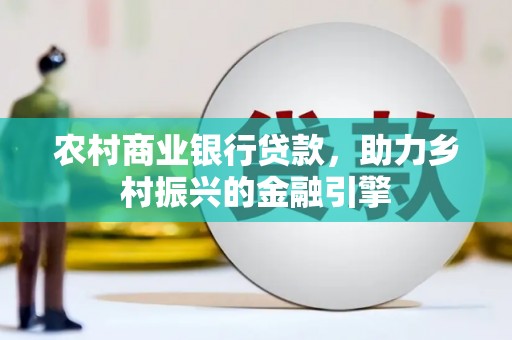 商城农村商业银行贷款，助力乡村振兴的金融引擎